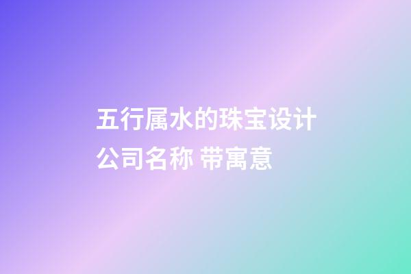 五行属水的珠宝设计公司名称 带寓意-第1张-公司起名-玄机派